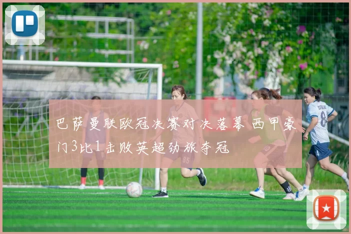 巴萨曼联欧冠决赛对决落幕 西甲豪门3比1击败英超劲旅夺冠
