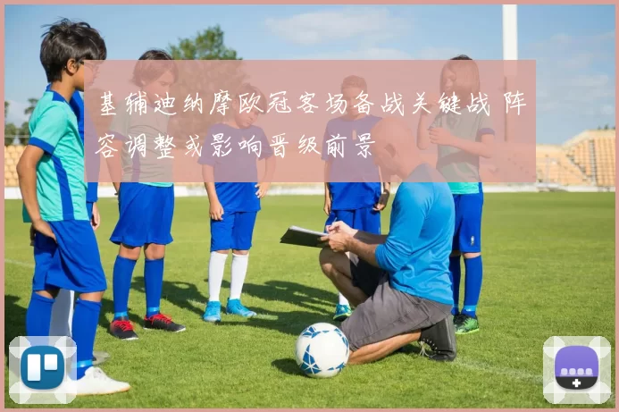 基辅迪纳摩欧冠客场备战关键战 阵容调整或影响晋级前景