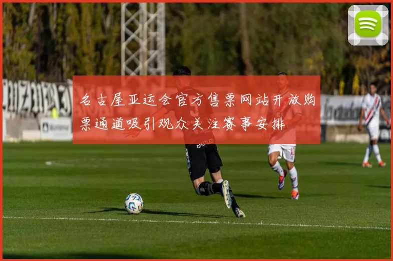 名古屋亚运会官方售票网站开放购票通道吸引观众关注赛事安排