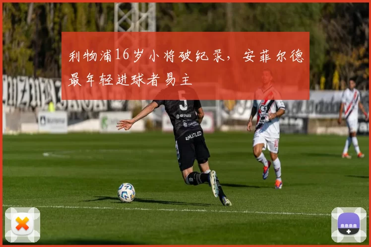 利物浦16岁小将破纪录，安菲尔德最年轻进球者易主