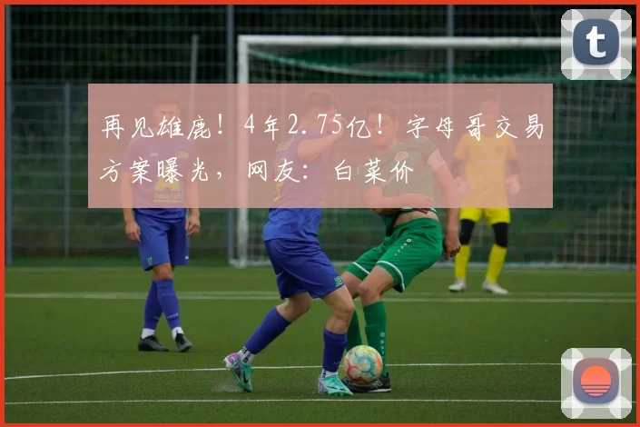 再见雄鹿！4年2.75亿！字母哥交易方案曝光，网友：白菜价