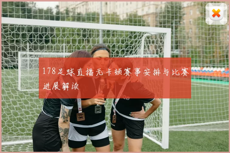 178足球直播无卡顿赛事安排与比赛进展解读