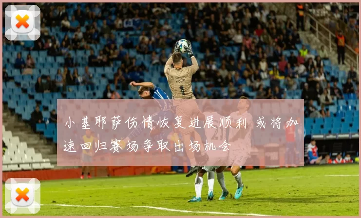 小基耶萨伤情恢复进展顺利 或将加速回归赛场争取出场机会