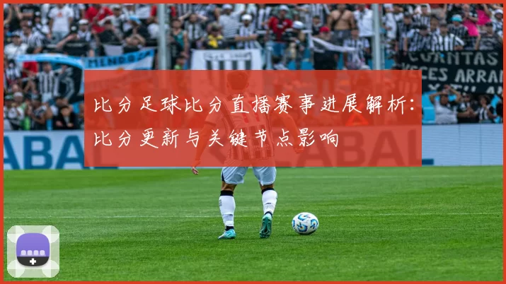 比分足球比分直播赛事进展解析：比分更新与关键节点影响