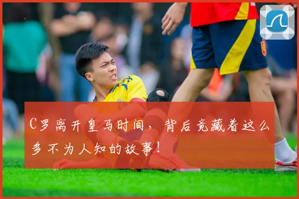 C罗离开皇马时间，背后竟藏着这么多不为人知的故事！