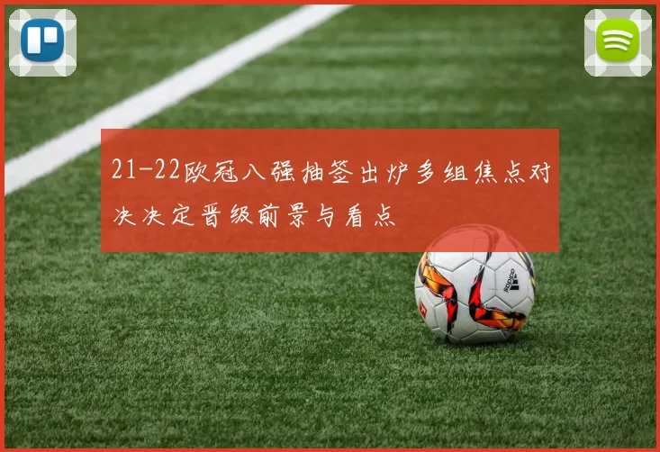 21-22欧冠八强抽签出炉多组焦点对决决定晋级前景与看点