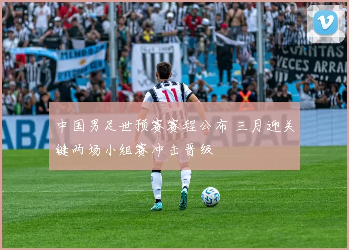 中国男足世预赛赛程公布 三月迎关键两场小组赛冲击晋级