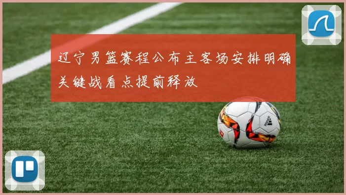 辽宁男篮赛程公布主客场安排明确关键战看点提前释放