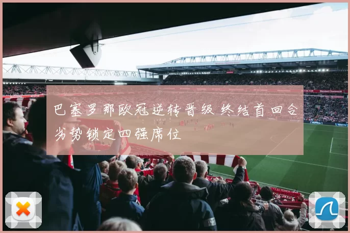 巴塞罗那欧冠逆转晋级 终结首回合劣势锁定四强席位