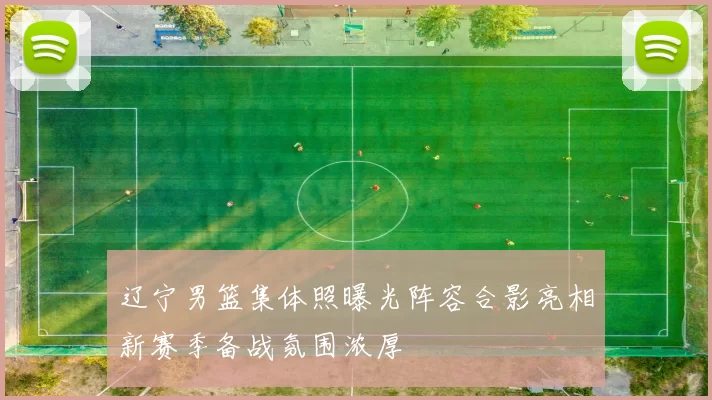 辽宁男篮集体照曝光阵容合影亮相新赛季备战氛围浓厚