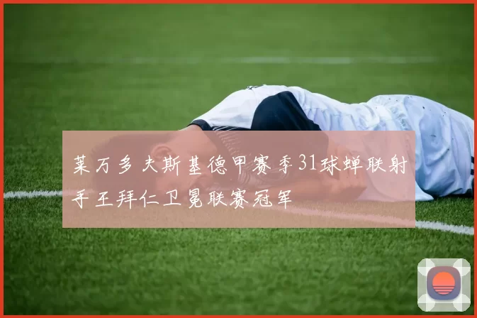 莱万多夫斯基德甲赛季31球蝉联射手王拜仁卫冕联赛冠军