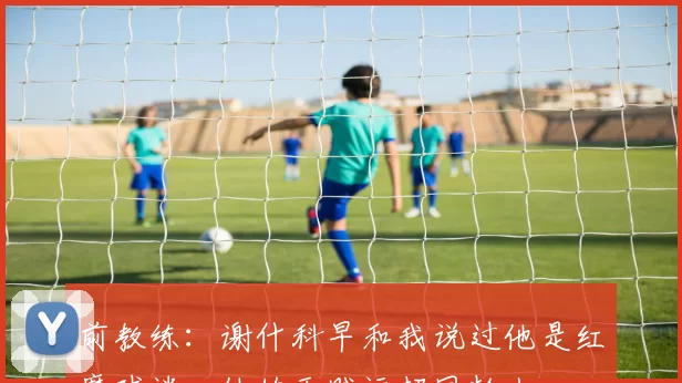 前教练：谢什科早和我说过他是红魔球迷，他的天赋远超同龄人