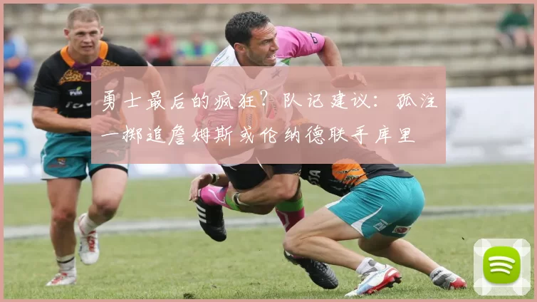 勇士最后的疯狂？队记建议：孤注一掷追詹姆斯或伦纳德联手库里