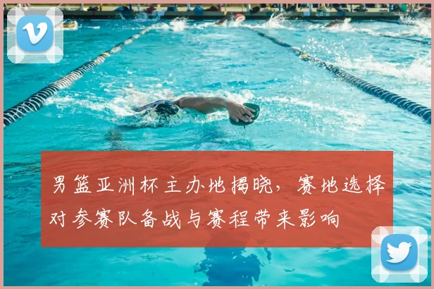 男篮亚洲杯主办地揭晓，赛地选择对参赛队备战与赛程带来影响