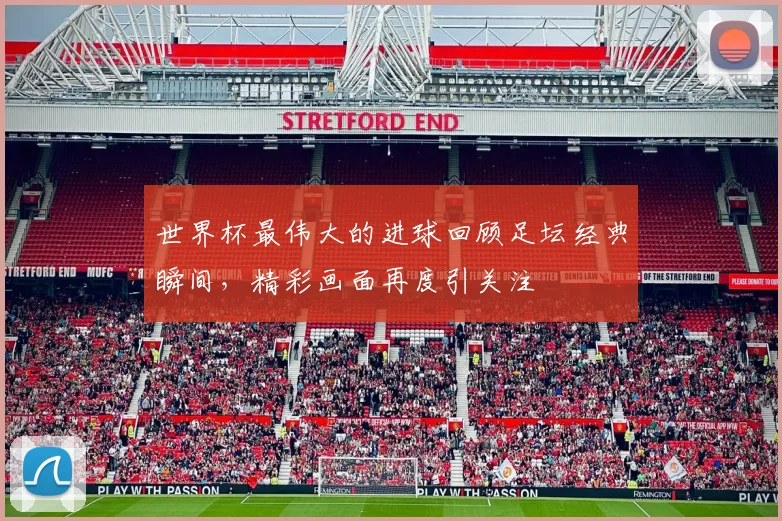 世界杯最伟大的进球回顾足坛经典瞬间,精彩画面再度引关注