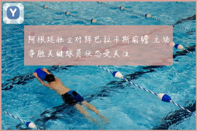 阿根廷独立对阵巴拉卡斯前瞻 主场争胜关键球员状态受关注