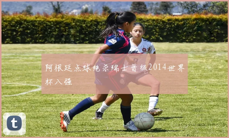 阿根廷点球绝杀瑞士晋级2014世界杯八强