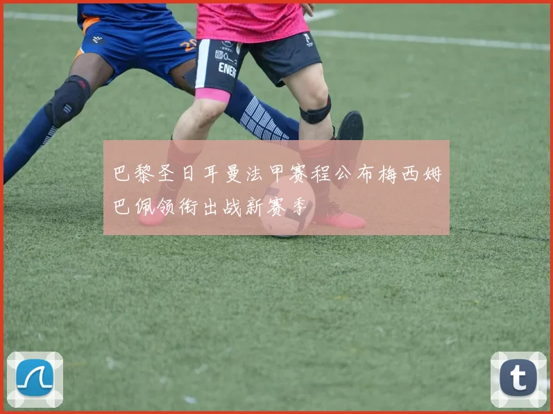 巴黎圣日耳曼法甲赛程公布梅西姆巴佩领衔出战新赛季
