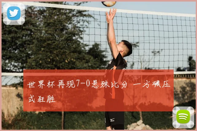 世界杯再现7-0悬殊比分 一方碾压式狂胜