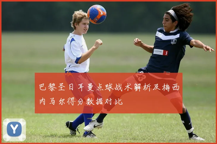 巴黎圣日耳曼点球战术解析及梅西内马尔得分数据对比
