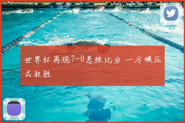 世界杯再现7-0悬殊比分 一方碾压式狂胜
