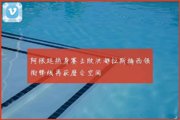阿根廷热身赛击败洪都拉斯梅西领衔锋线再获磨合空间