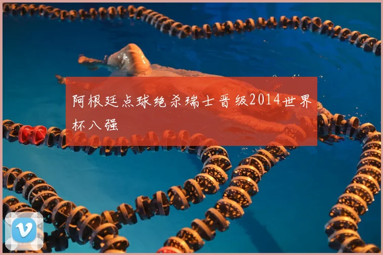 阿根廷点球绝杀瑞士晋级2014世界杯八强