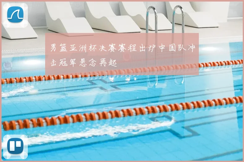 男篮亚洲杯决赛赛程出炉中国队冲击冠军悬念再起