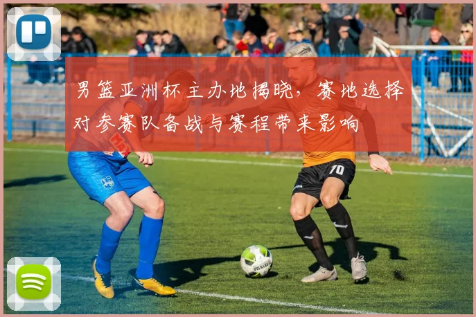男篮亚洲杯主办地揭晓，赛地选择对参赛队备战与赛程带来影响