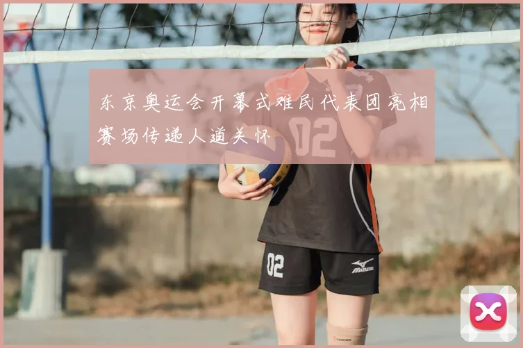 东京奥运会开幕式难民代表团亮相赛场传递人道关怀